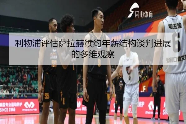 利物浦评估萨拉赫续约年薪结构谈判进展的多维观察
