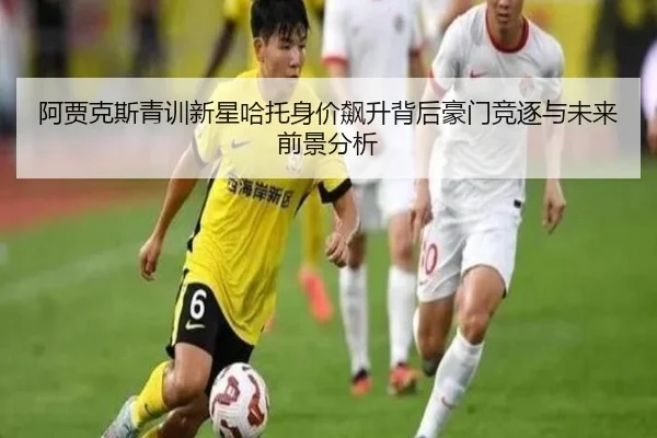 阿贾克斯青训新星哈托身价飙升背后豪门竞逐与未来前景分析