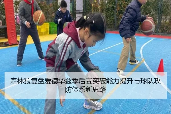 森林狼复盘爱德华兹季后赛突破能力提升与球队攻防体系新思路