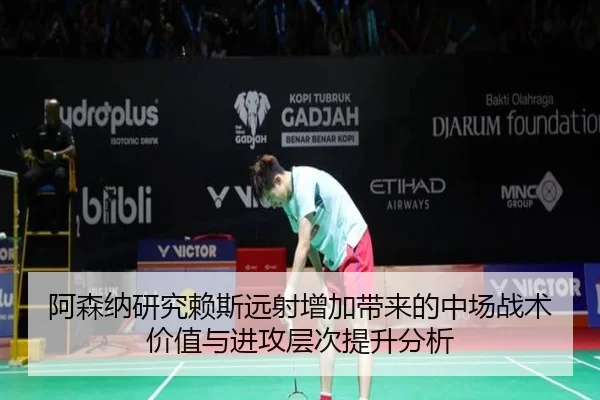 阿森纳研究赖斯远射增加带来的中场战术价值与进攻层次提升分析