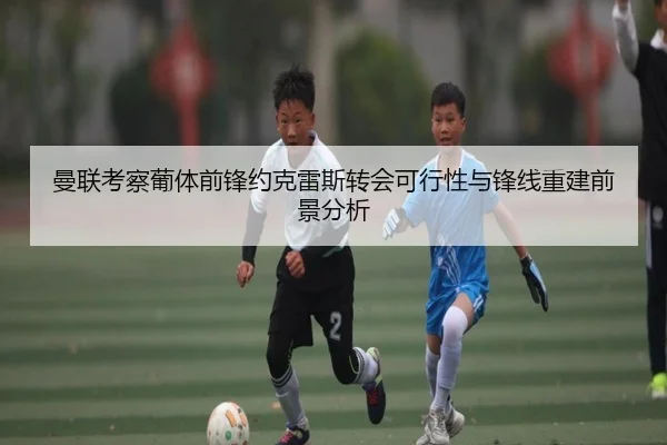 曼联考察葡体前锋约克雷斯转会可行性与锋线重建前景分析