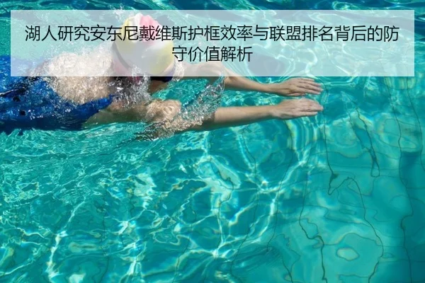 湖人研究安东尼戴维斯护框效率与联盟排名背后的防守价值解析
