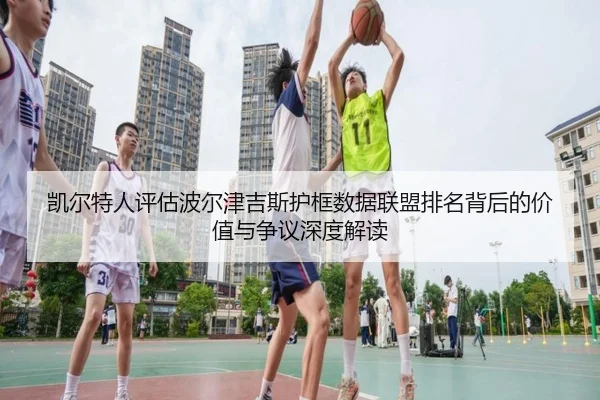 凯尔特人评估波尔津吉斯护框数据联盟排名背后的价值与争议深度解读