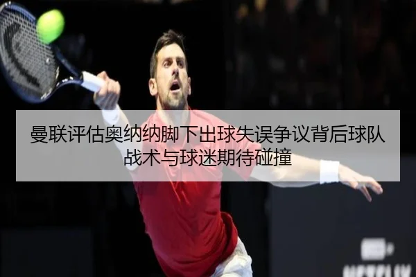 曼联评估奥纳纳脚下出球失误争议背后球队战术与球迷期待碰撞