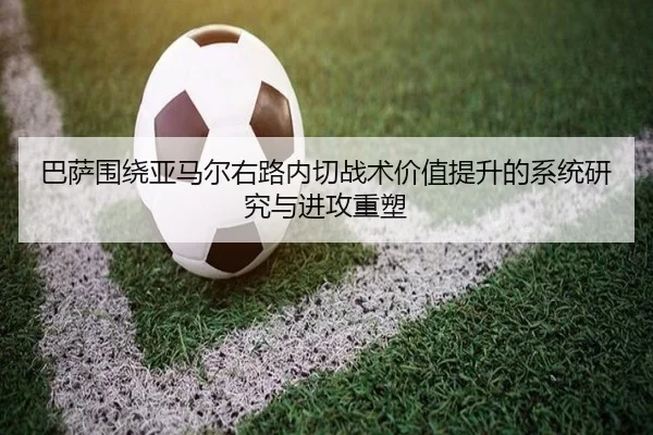 巴萨围绕亚马尔右路内切战术价值提升的系统研究与进攻重塑