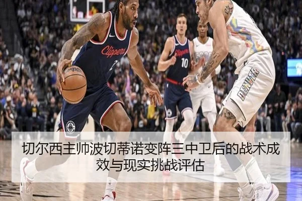 切尔西主帅波切蒂诺变阵三中卫后的战术成效与现实挑战评估