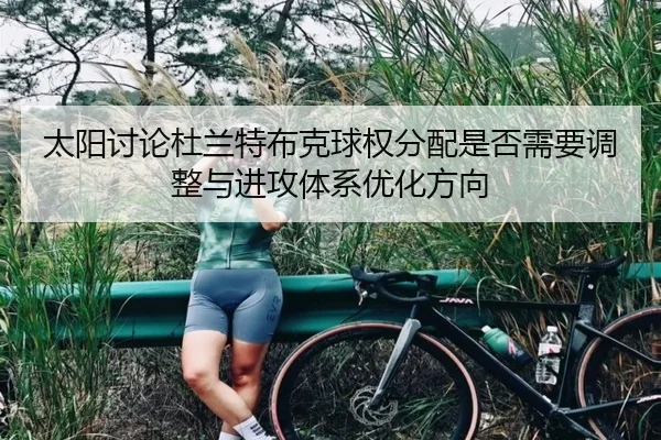太阳讨论杜兰特布克球权分配是否需要调整与进攻体系优化方向