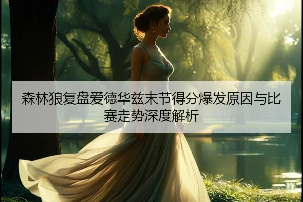 森林狼复盘爱德华兹末节得分爆发原因与比赛走势深度解析