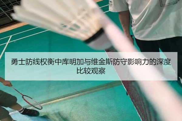 勇士防线权衡中库明加与维金斯防守影响力的深度比较观察