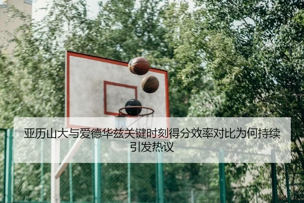 亚历山大与爱德华兹关键时刻得分效率对比为何持续引发热议